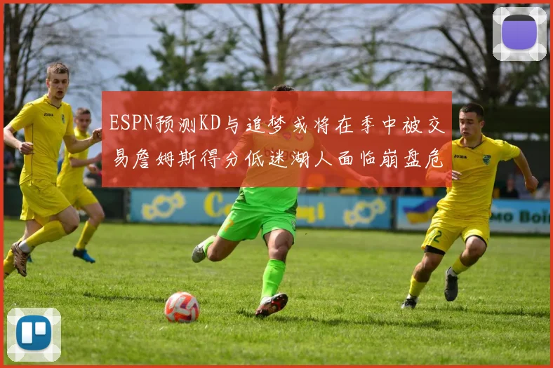 ESPN预测KD与追梦或将在季中被交易詹姆斯得分低迷湖人面临崩盘危机